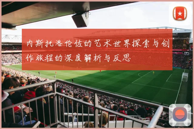 内斯托洛伦佐的艺术世界探索与创作旅程的深度解析与反思