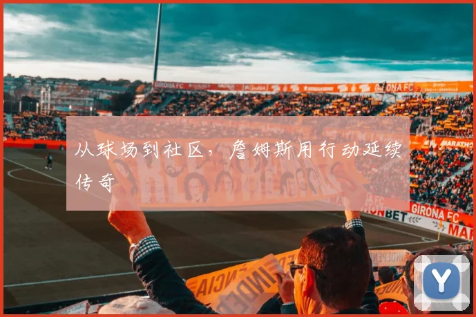 从球场到社区，詹姆斯用行动延续传奇