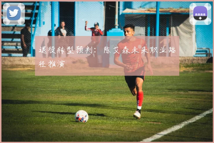 退役转型预判：陈艾森未来职业路径推演