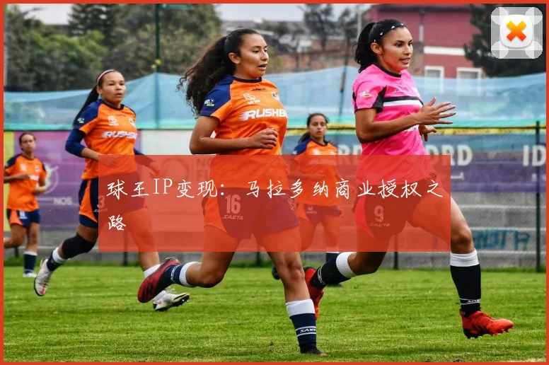球王IP变现：马拉多纳商业授权之路