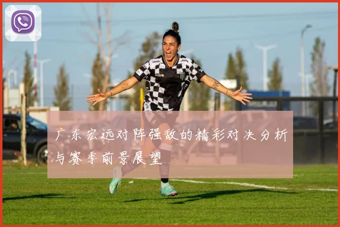 广东宏远对阵强敌的精彩对决分析与赛季前景展望