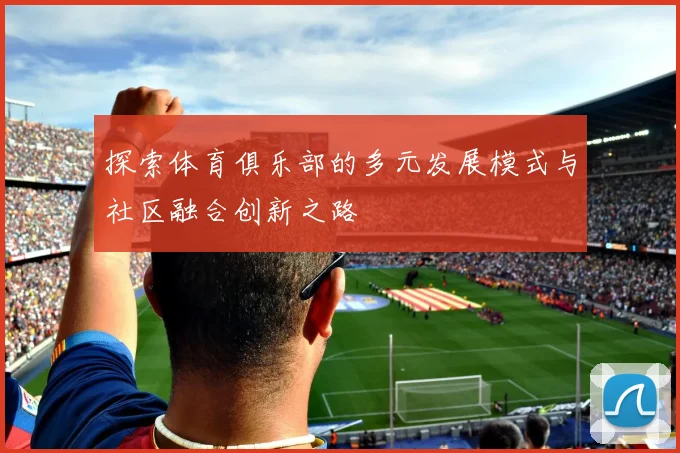 探索体育俱乐部的多元发展模式与社区融合创新之路