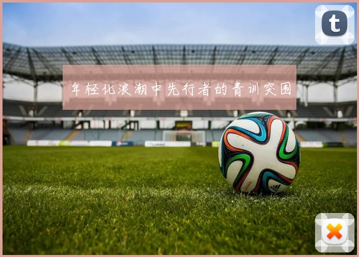 年轻化浪潮中先行者的青训突围