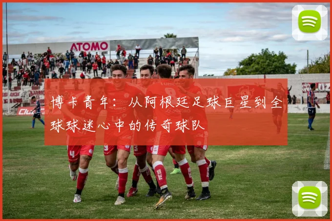 博卡青年：从阿根廷足球巨星到全球球迷心中的传奇球队