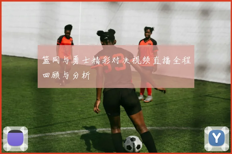 篮网与勇士精彩对决视频直播全程回顾与分析
