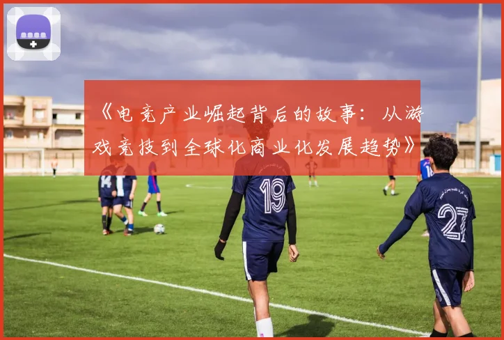《电竞产业崛起背后的故事：从游戏竞技到全球化商业化发展趋势》