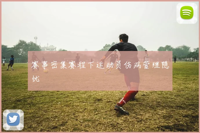 赛事密集赛程下运动员伤病管理隐忧