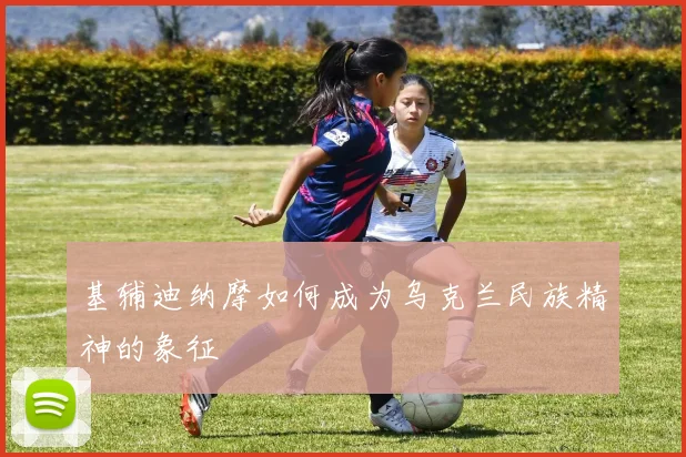 基辅迪纳摩如何成为乌克兰民族精神的象征