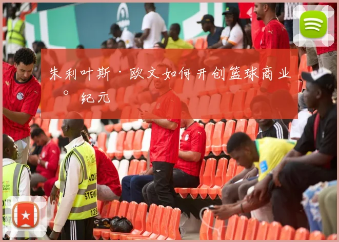 朱利叶斯·欧文如何开创篮球商业新纪元