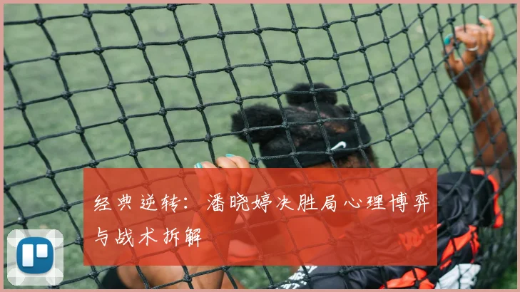 经典逆转：潘晓婷决胜局心理博弈与战术拆解