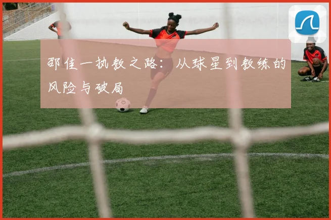 邵佳一执教之路：从球星到教练的风险与破局