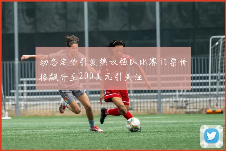 动态定价引发热议强队比赛门票价格飙升至200美元引关注
