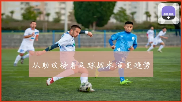 从助攻榜看足球战术演变趋势