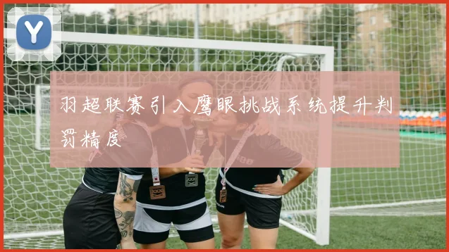 羽超联赛引入鹰眼挑战系统提升判罚精度