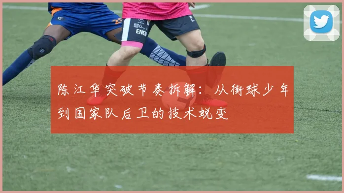 陈江华突破节奏拆解：从街球少年到国家队后卫的技术蜕变