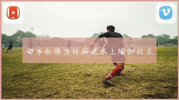 都市白领为何痴迷水上瑜伽社交